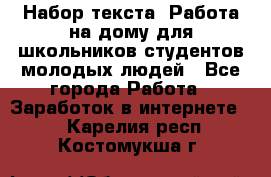 Набор текста. Работа на дому для школьников/студентов/молодых людей - Все города Работа » Заработок в интернете   . Карелия респ.,Костомукша г.